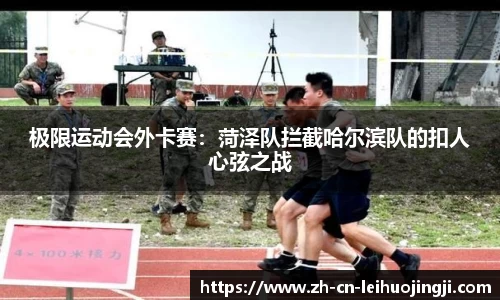 极限运动会外卡赛:菏泽队拦截哈尔滨队的扣人心弦之战