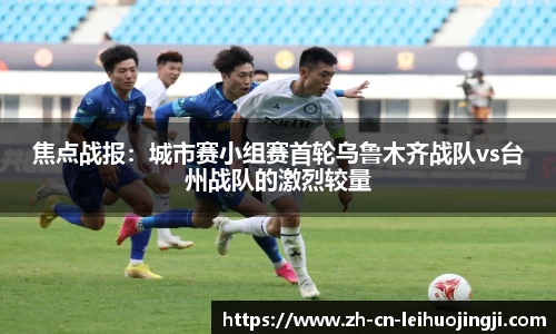 焦点战报:城市赛小组赛首轮乌鲁木齐战队vs台州战队的激烈较量