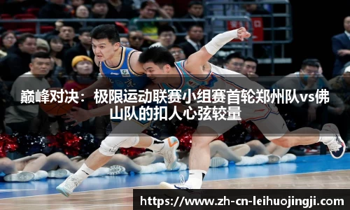 巅峰对决:极限运动联赛小组赛首轮郑州队vs佛山队的扣人心弦较量