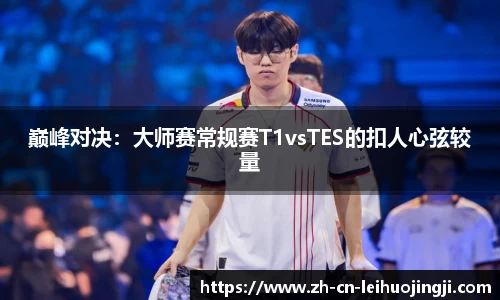 巅峰对决：大师赛常规赛T1vsTES的扣人心弦较量