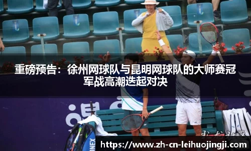 重磅预告:徐州网球队与昆明网球队的大师赛冠军战高潮迭起对决
