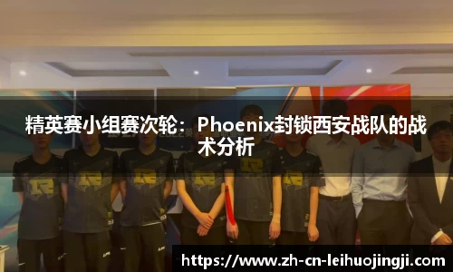精英赛小组赛次轮：Phoenix封锁西安战队的战术分析