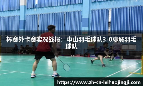 杯赛外卡赛实况战报:中山羽毛球队3-0聊城羽毛球队