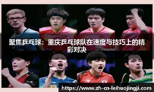 聚焦乒乓球：重庆乒乓球队在速度与技巧上的精彩对决